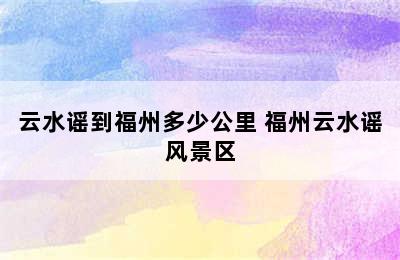 云水谣到福州多少公里 福州云水谣风景区